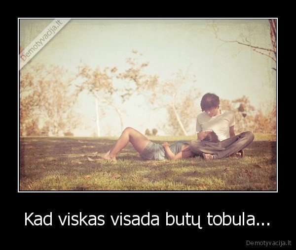 Kad viskas visada butų tobula...