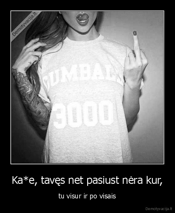 Ka*e, tavęs net pasiust nėra kur,