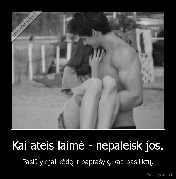 Kai ateis laimė - nepaleisk jos.