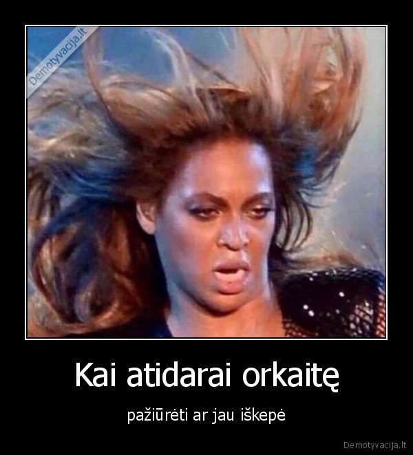 Kai atidarai orkaitę