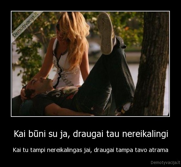 Kai būni su ja, draugai tau nereikalingi