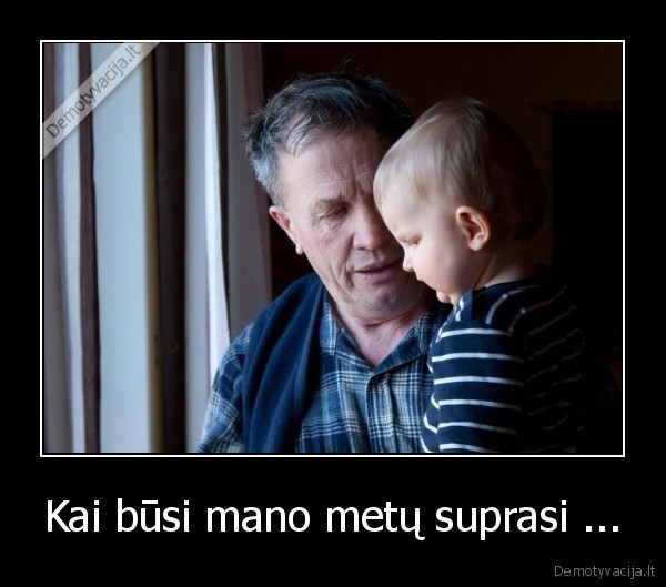 Kai būsi mano metų suprasi ...