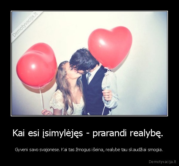 Kai esi įsimylėjęs - prarandi realybę. 