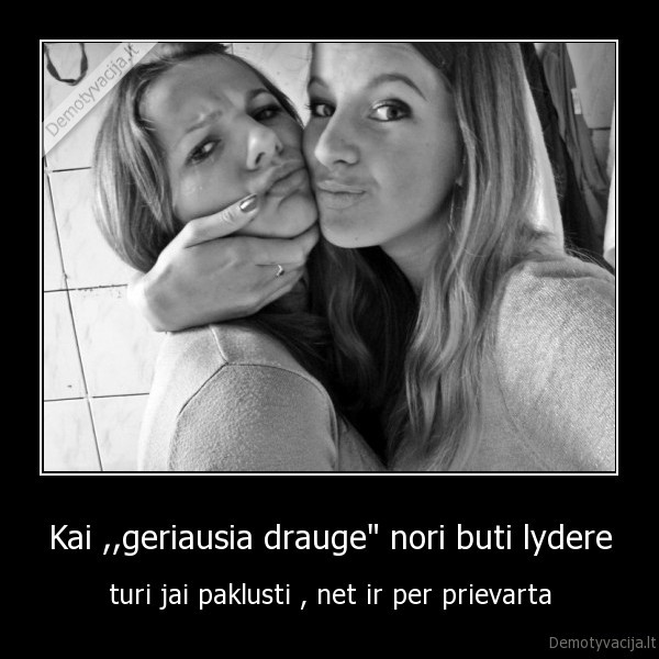 Kai ,,geriausia drauge&quot; nori buti lydere