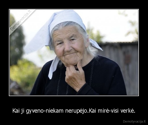 Kai ji gyveno-niekam nerupėjo.Kai mirė-visi verkė.