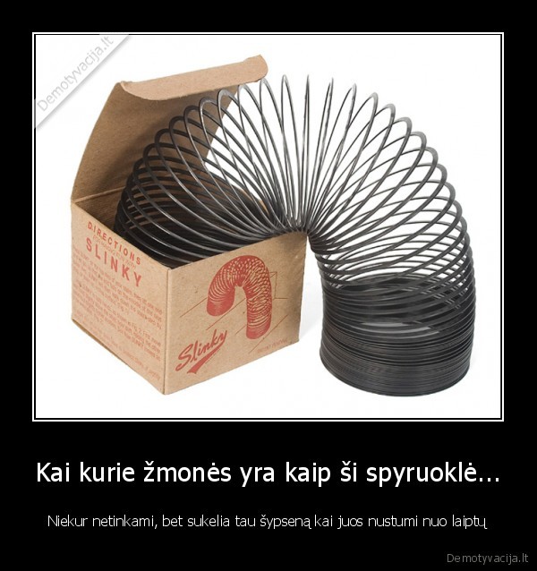 Kai kurie žmonės yra kaip ši spyruoklė...