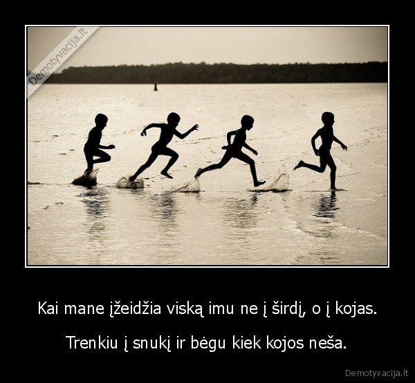 Kai mane įžeidžia viską imu ne į širdį, o į kojas.