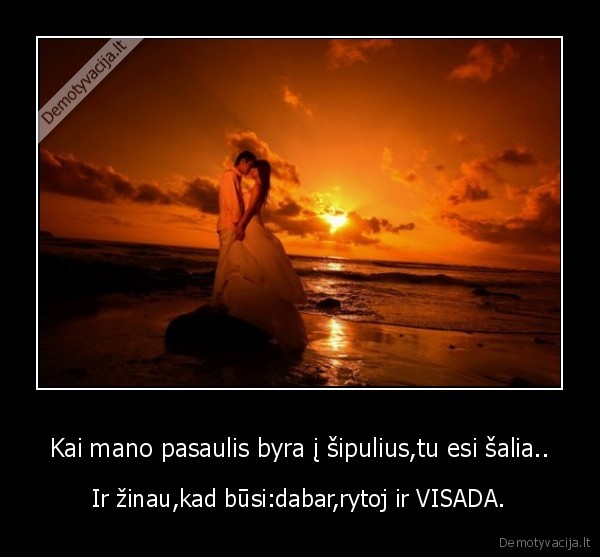 Kai mano pasaulis byra į šipulius,tu esi šalia..