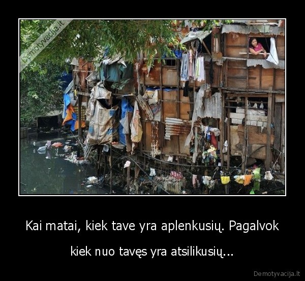 Kai matai, kiek tave yra aplenkusių. Pagalvok