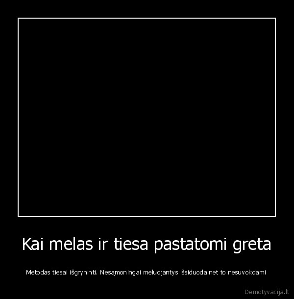 Kai melas ir tiesa pastatomi greta