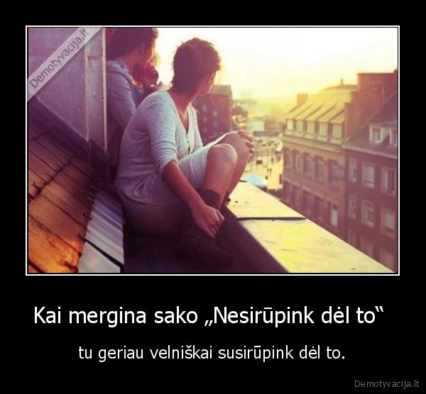 Kai mergina sako „Nesirūpink dėl to“ 