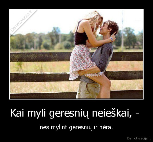 Kai myli geresnių neieškai, - 