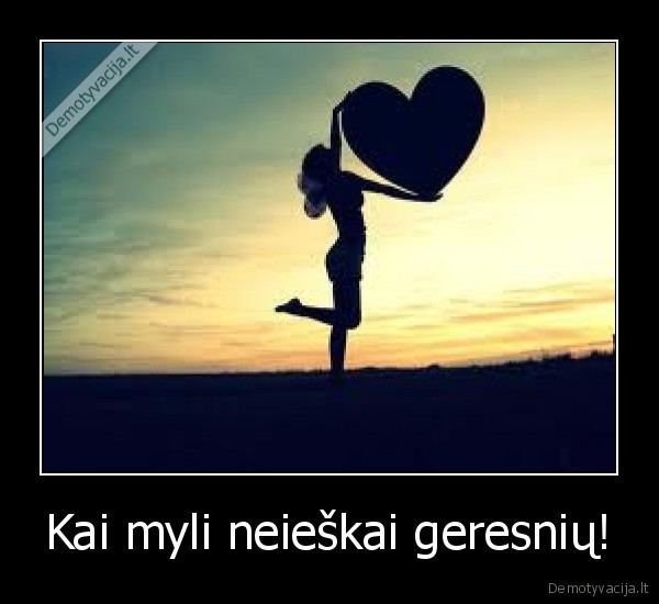 Kai myli neieškai geresnių!