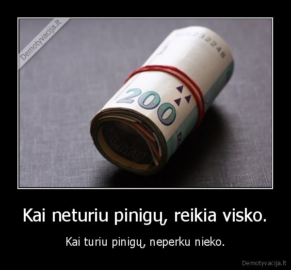 Kai neturiu pinigų, reikia visko.