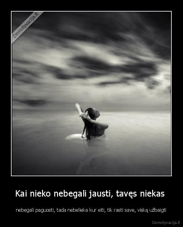 Kai nieko nebegali jausti, tavęs niekas 