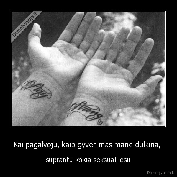 Kai pagalvoju, kaip gyvenimas mane dulkina, 