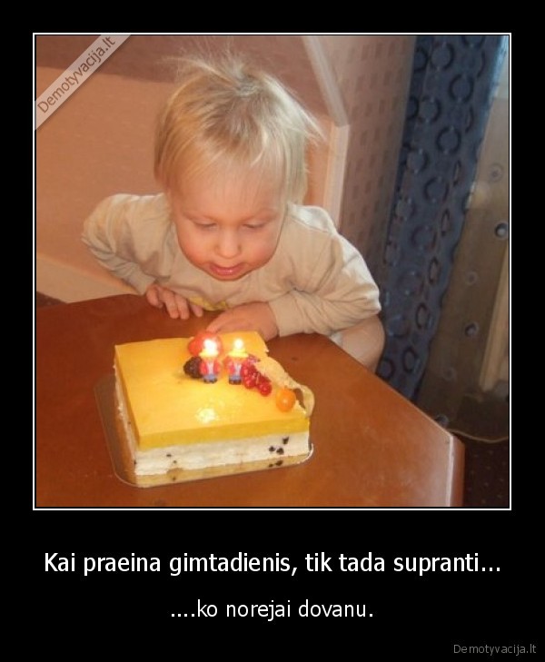 Kai praeina gimtadienis, tik tada supranti...
