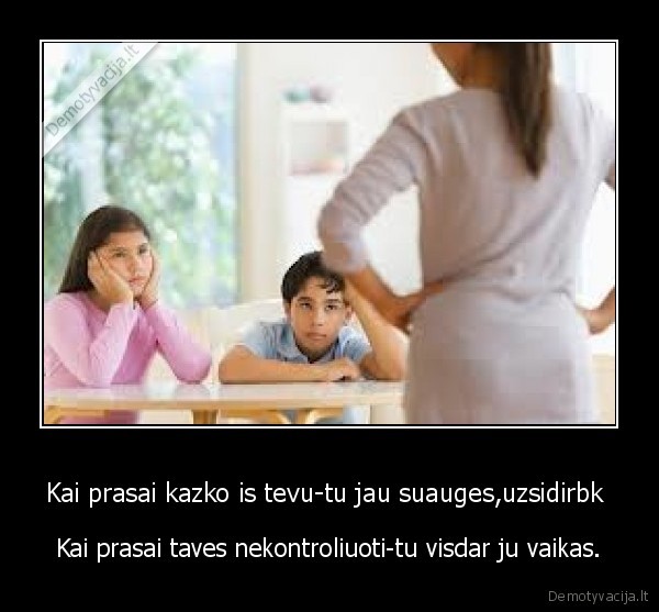 Kai prasai kazko is tevu-tu jau suauges,uzsidirbk 