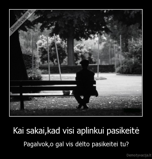 Kai sakai,kad visi aplinkui pasikeitė