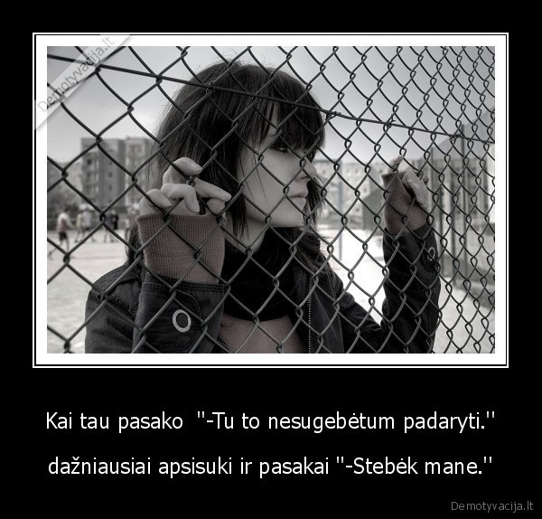 Kai tau pasako  ''-Tu to nesugebėtum padaryti.''