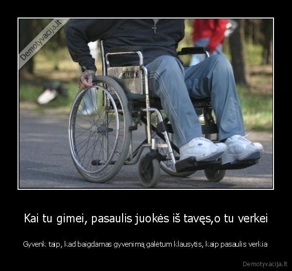 Kai tu gimei, pasaulis juokės iš tavęs,o tu verkei