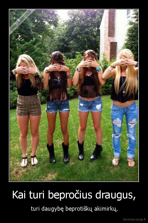 Kai turi bepročius draugus,