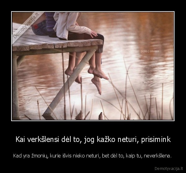 Kai verkšlensi dėl to, jog kažko neturi, prisimink