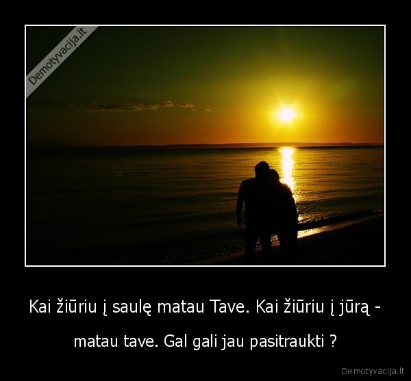 Kai žiūriu į saulę matau Tave. Kai žiūriu į jūrą -