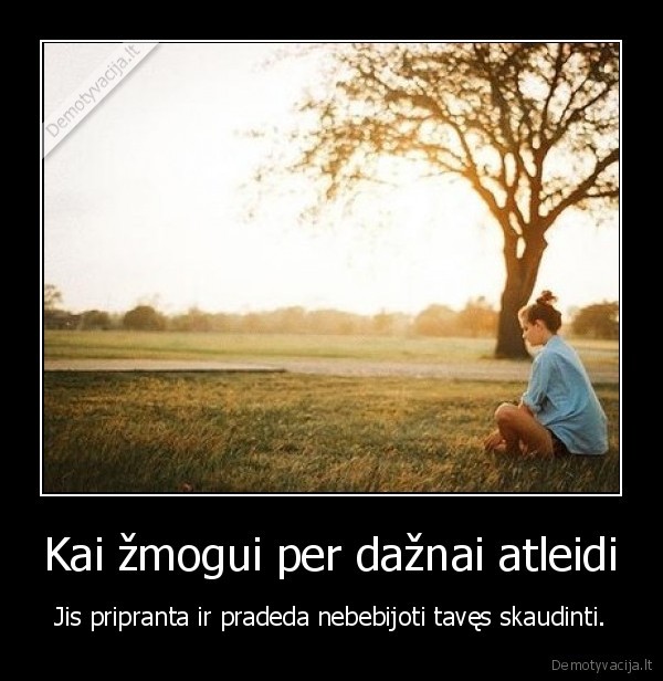 Kai žmogui per dažnai atleidi