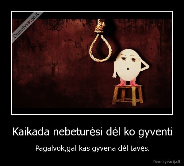 Kaikada nebeturėsi dėl ko gyventi