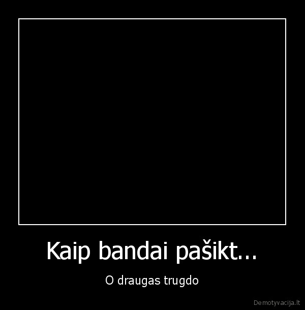 Kaip bandai pašikt...