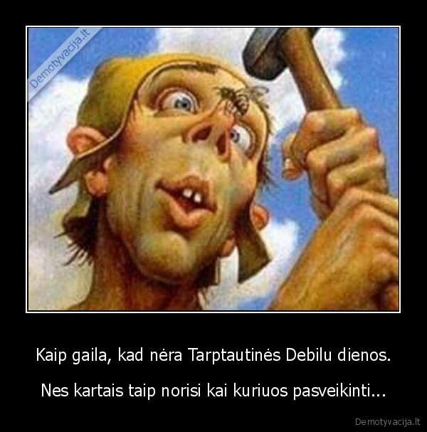 Kaip gaila, kad nėra Tarptautinės Debilu dienos.