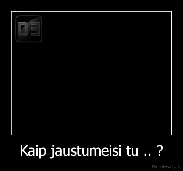Kaip jaustumeisi tu .. ?