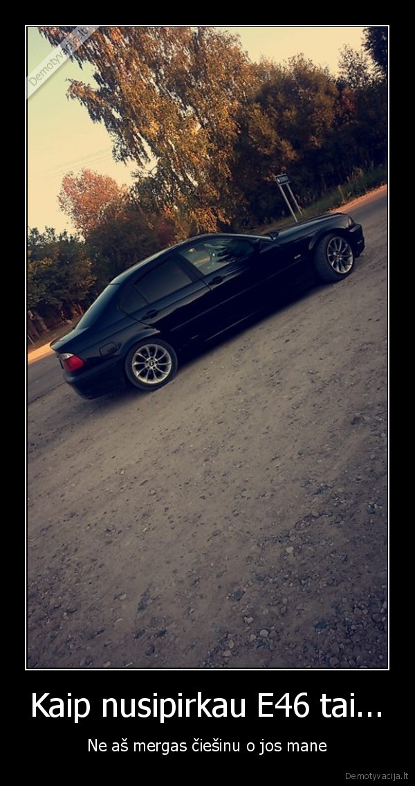 Kaip nusipirkau E46 tai...