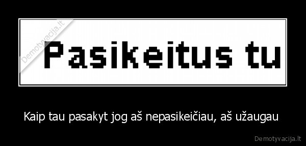 Kaip tau pasakyt jog aš nepasikeičiau, aš užaugau 