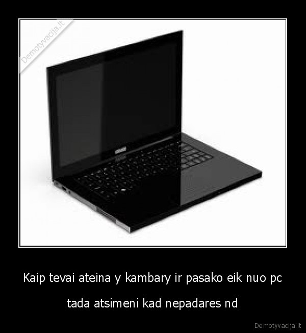 Kaip tevai ateina y kambary ir pasako eik nuo pc