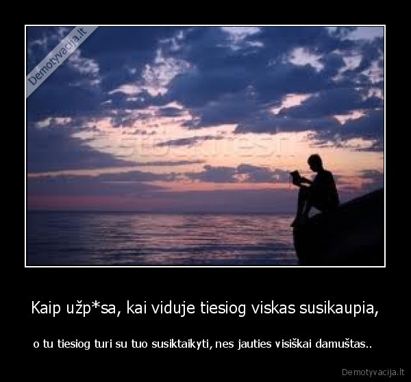 Kaip užp*sa, kai viduje tiesiog viskas susikaupia,