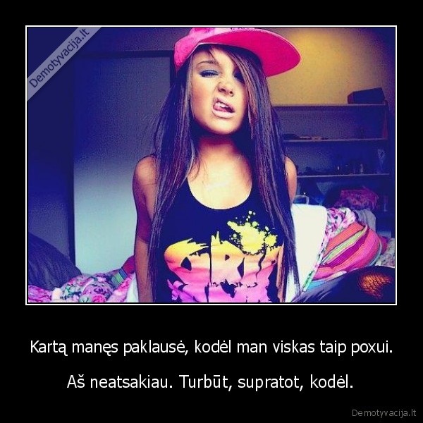 Kartą manęs paklausė, kodėl man viskas taip poxui.