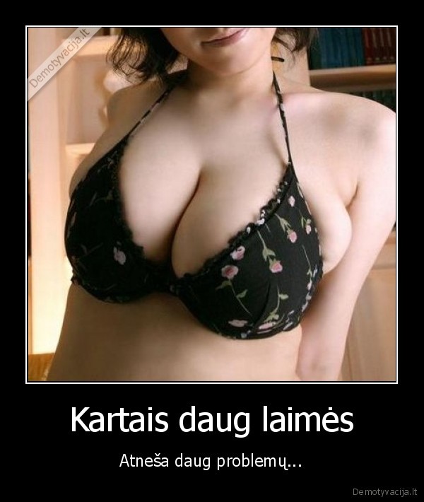 papai,ju, tikrai, per, daug,laime,daug,atnesa,problemos