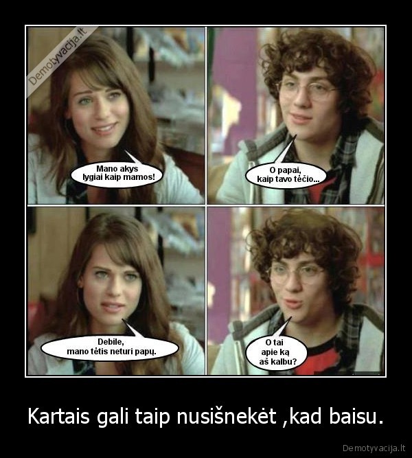 Kartais gali taip nusišnekėt ,kad baisu.