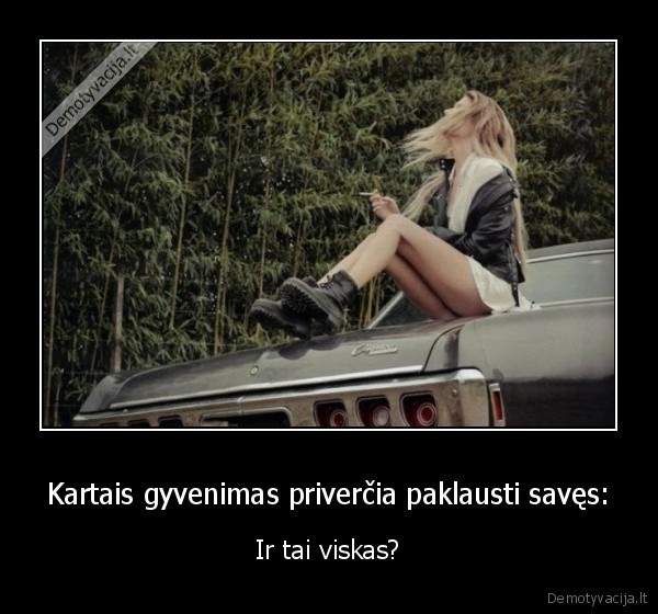 Kartais gyvenimas priverčia paklausti savęs: