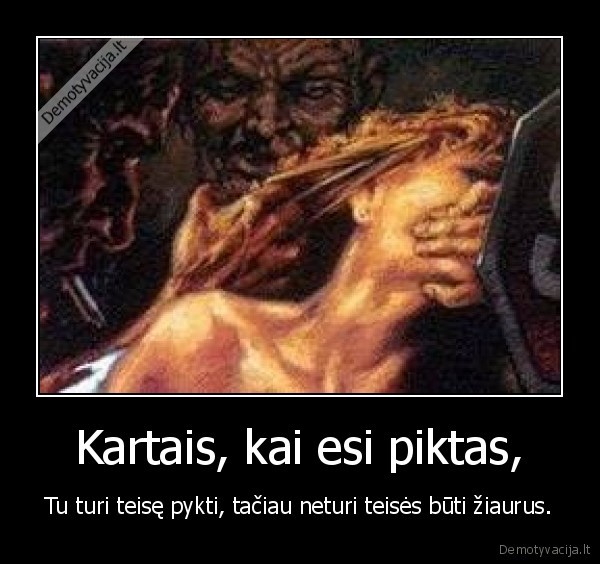 Kartais, kai esi piktas,