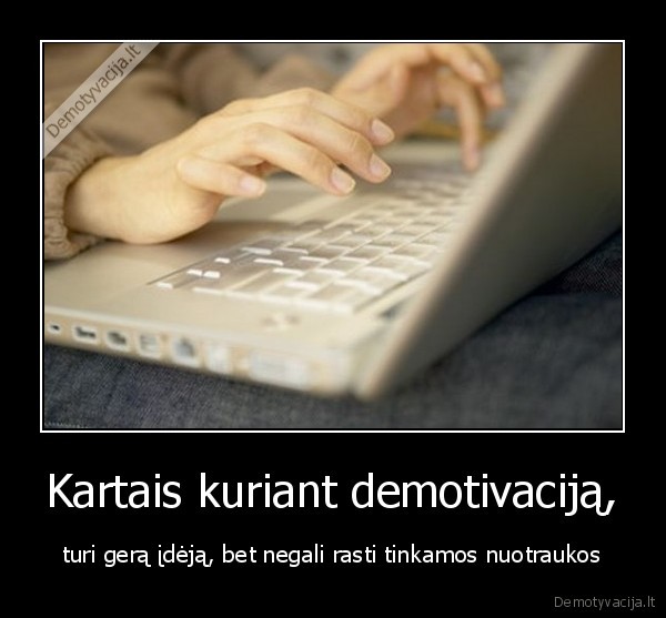 Kartais kuriant demotivaciją,