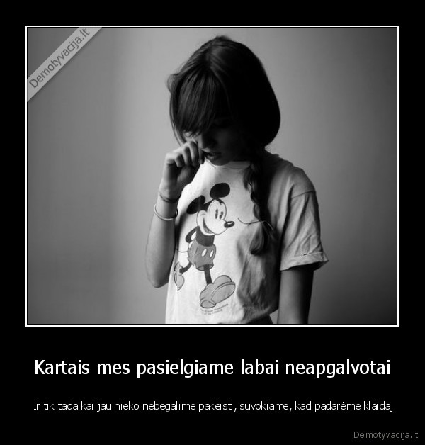 Kartais mes pasielgiame labai neapgalvotai