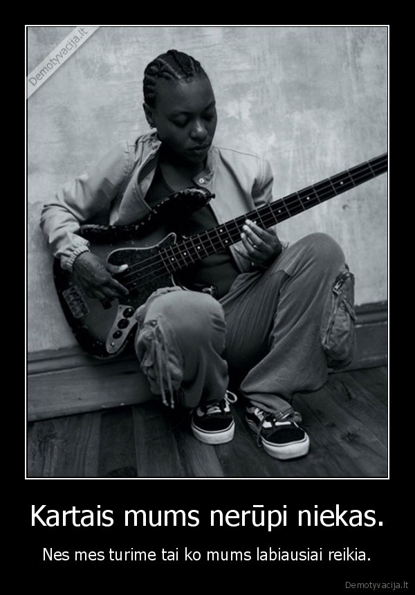 Kartais mums nerūpi niekas.