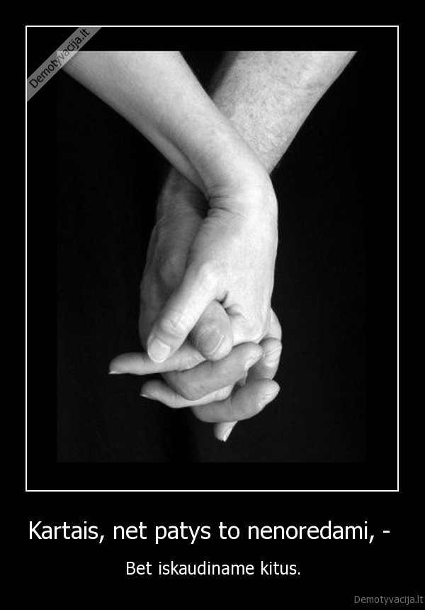 Kartais, net patys to nenoredami, - 