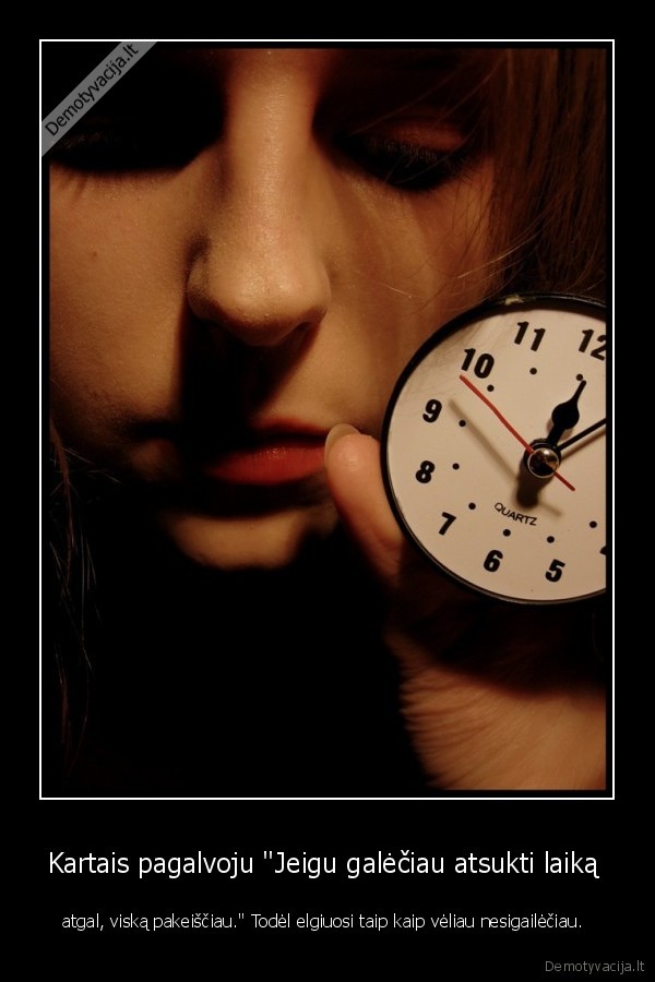 Kartais pagalvoju &quot;Jeigu galėčiau atsukti laiką 