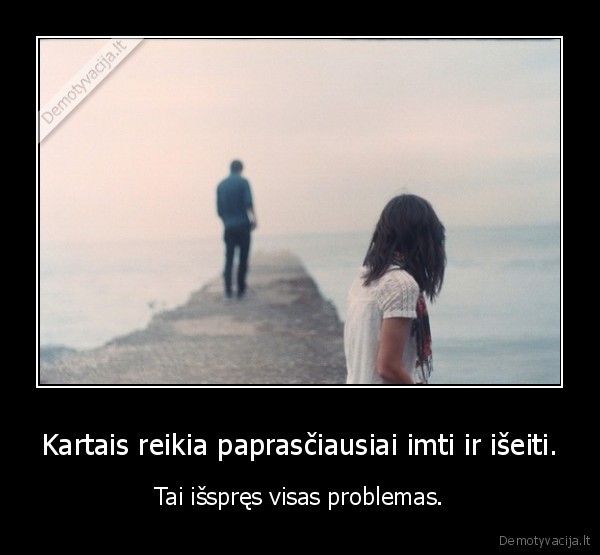 Kartais reikia paprasčiausiai imti ir išeiti.