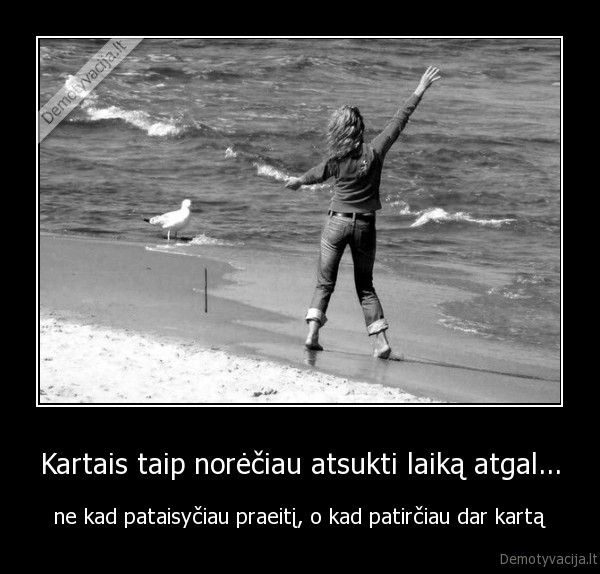 Kartais taip norėčiau atsukti laiką atgal...