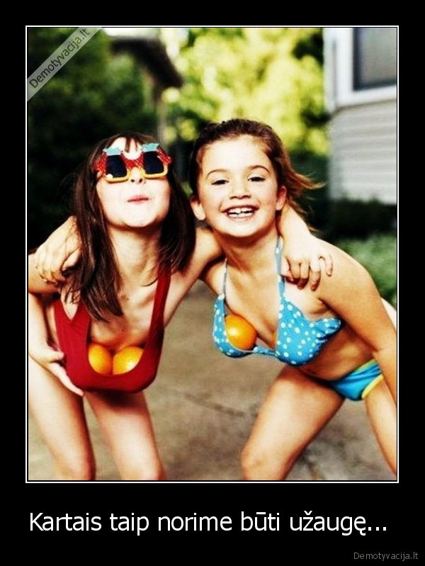 Kartais taip norime būti užaugę... 